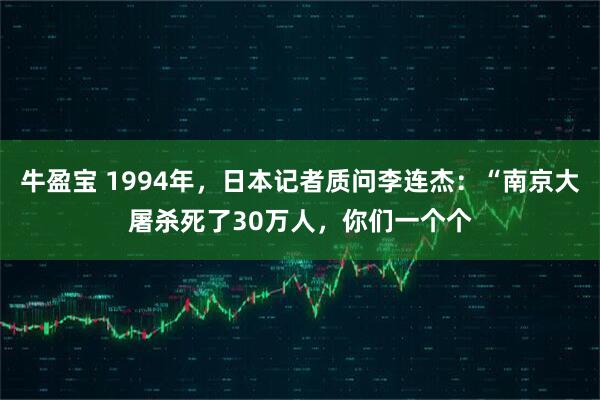 牛盈宝 1994年，日本记者质问李连杰：“南京大屠杀死了30万人，你们一个个