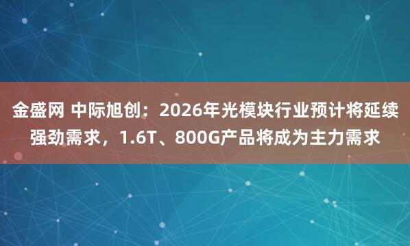 金盛网 中际旭创：2026年光模块行业预计将延续强劲需求，1.6T、800G产品将成为主力需求