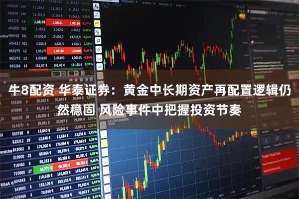 牛8配资 华泰证券：黄金中长期资产再配置逻辑仍然稳固 风险事件中把握投资节奏