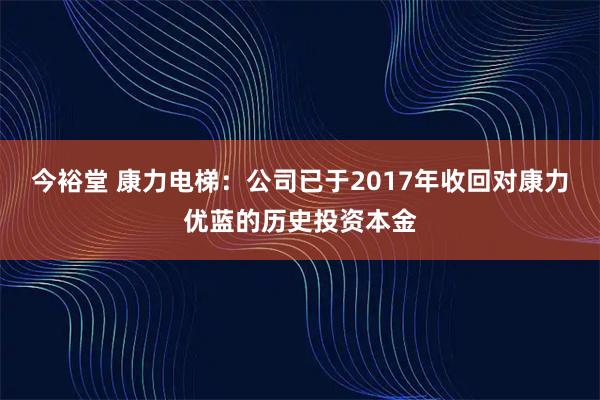 今裕堂 康力电梯：公司已于2017年收回对康力优蓝的历史投资本金