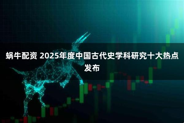 蜗牛配资 2025年度中国古代史学科研究十大热点发布