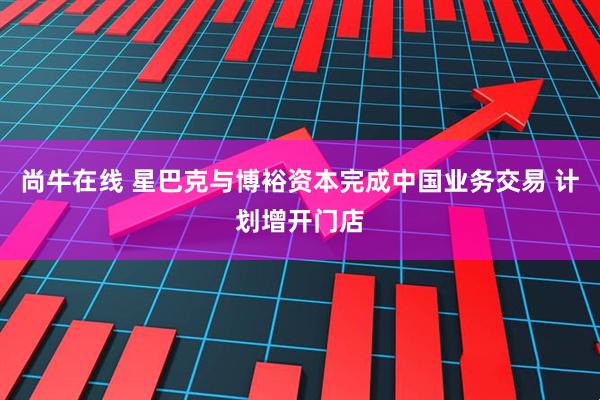 尚牛在线 星巴克与博裕资本完成中国业务交易 计划增开门店