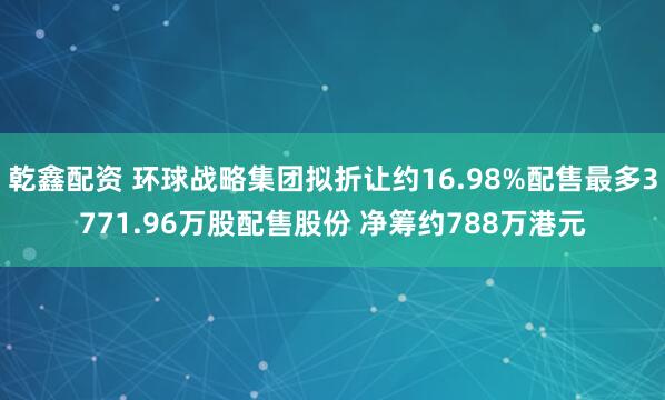 乾鑫配资 环球战略集团拟折让约16.98%配售最多3771.96万股配售股份 净筹约788万港元