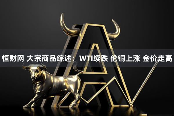 恒财网 大宗商品综述：WTI续跌 伦铜上涨 金价走高