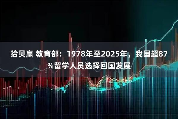 拾贝赢 教育部：1978年至2025年，我国超87%留学人员选择回国发展
