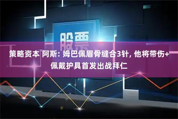 策略资本 阿斯: 姆巴佩眉骨缝合3针, 他将带伤+佩戴护具首发出战拜仁