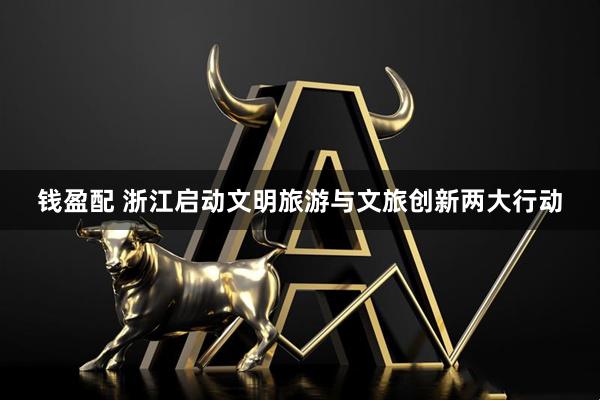 钱盈配 浙江启动文明旅游与文旅创新两大行动