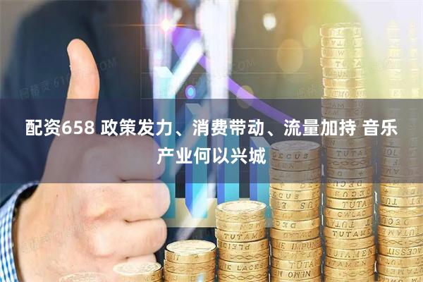 配资658 政策发力、消费带动、流量加持 音乐产业何以兴城